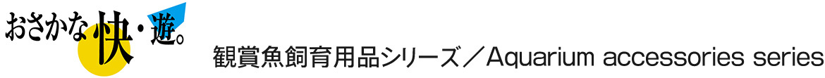 見出し：おさかな快・遊　観賞魚飼育用品シリーズ／Aquarium accessories series